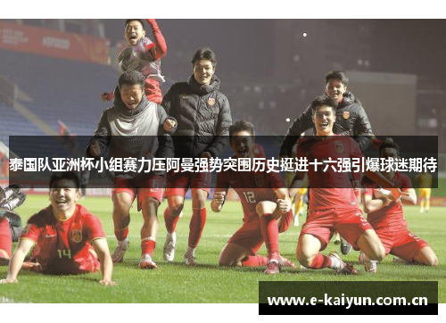 泰国队亚洲杯小组赛力压阿曼强势突围历史挺进十六强引爆球迷期待